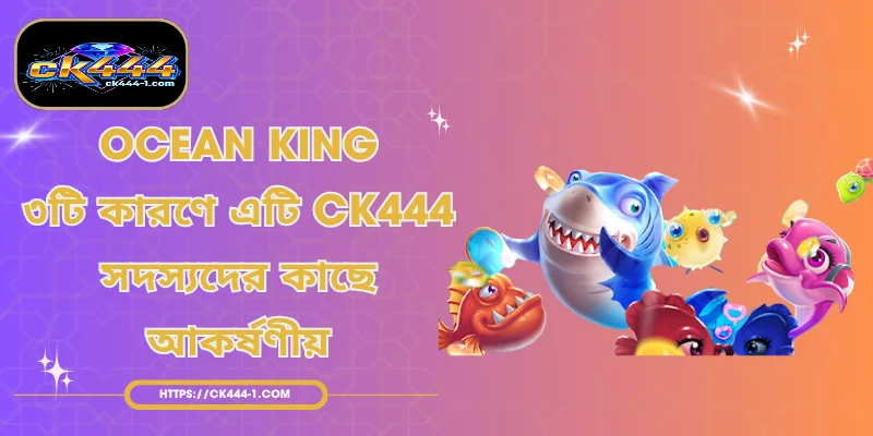 Ocean King ৩টি কারণে এটি CK444 সদস্যদের কাছে আকর্ষণীয়